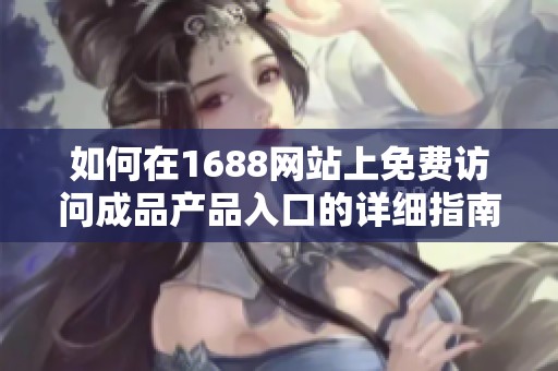如何在1688网站上免费访问成品产品入口的详细指南