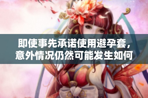 即使事先承诺使用避孕套，意外情况仍然可能发生如何应对这一困扰