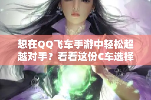 想在QQ飞车手游中轻松超越对手？看看这份C车选择攻略！