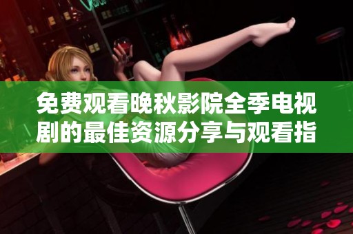 免费观看晚秋影院全季电视剧的最佳资源分享与观看指南