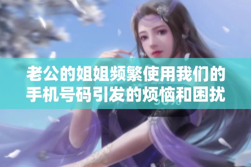 老公的姐姐频繁使用我们的手机号码引发的烦恼和困扰