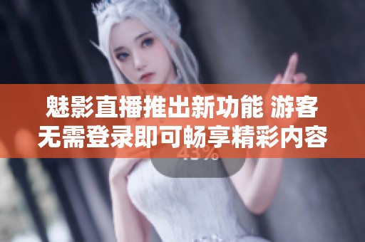 魅影直播推出新功能 游客无需登录即可畅享精彩内容
