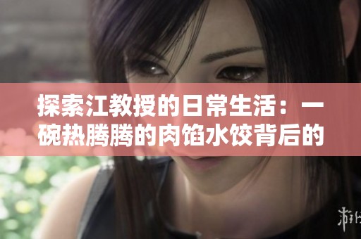 探索江教授的日常生活：一碗热腾腾的肉馅水饺背后的故事与情感