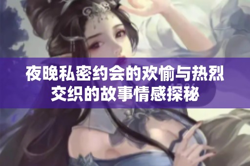 夜晚私密约会的欢愉与热烈交织的故事情感探秘