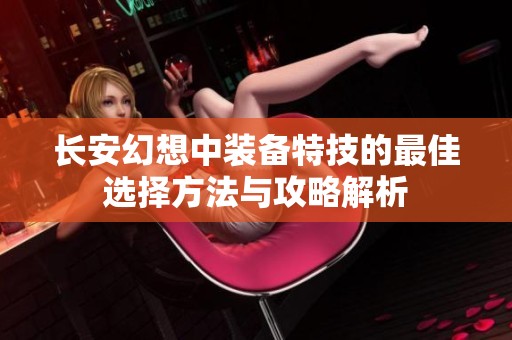 长安幻想中装备特技的最佳选择方法与攻略解析