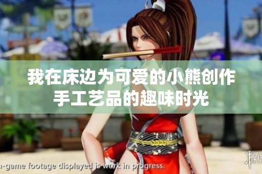 我在床边为可爱的小熊创作手工艺品的趣味时光