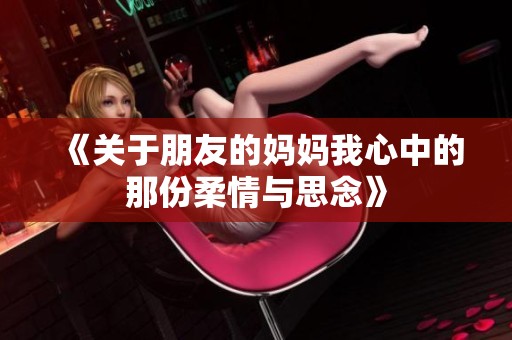 《关于朋友的妈妈我心中的那份柔情与思念》
