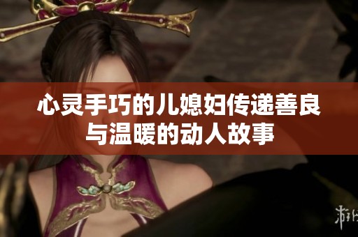 心灵手巧的儿媳妇传递善良与温暖的动人故事