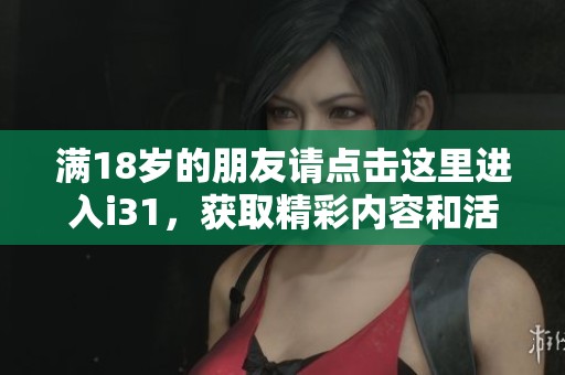 满18岁的朋友请点击这里进入i31，获取精彩内容和活动资讯