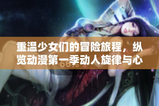 重温少女们的冒险旅程，纵览动漫第一季动人旋律与心灵共鸣