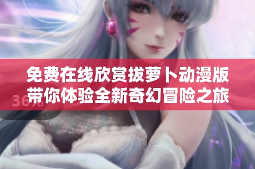 免费在线欣赏拔萝卜动漫版带你体验全新奇幻冒险之旅
