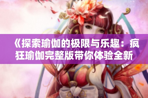 《探索瑜伽的极限与乐趣：疯狂瑜伽完整版带你体验全新境界》