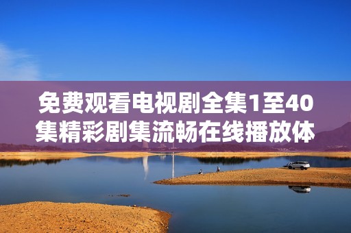 免费观看电视剧全集1至40集精彩剧集流畅在线播放体验