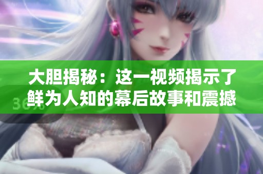 大胆揭秘：这一视频揭示了鲜为人知的幕后故事和震撼真相
