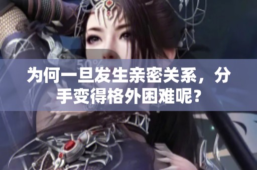 为何一旦发生亲密关系，分手变得格外困难呢？