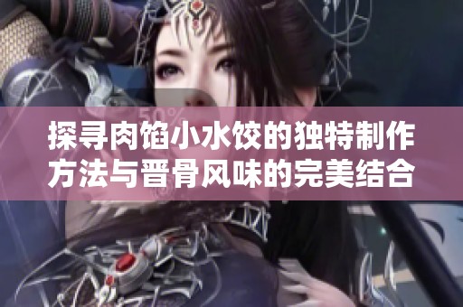 探寻肉馅小水饺的独特制作方法与晋骨风味的完美结合