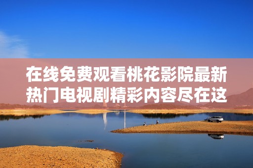 在线免费观看桃花影院最新热门电视剧精彩内容尽在这里