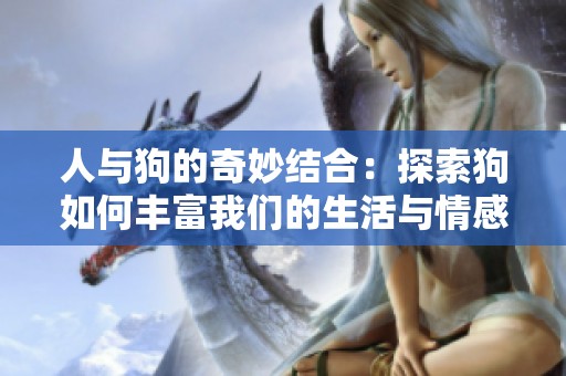 人与狗的奇妙结合：探索狗如何丰富我们的生活与情感世界