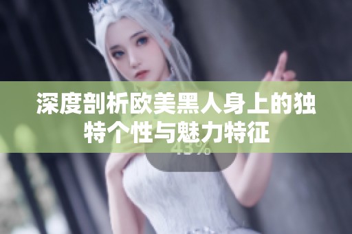 深度剖析欧美黑人身上的独特个性与魅力特征