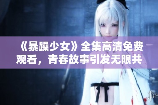 《暴躁少女》全集高清免费观看，青春故事引发无限共鸣与思考