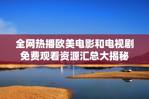 全网热播欧美电影和电视剧免费观看资源汇总大揭秘