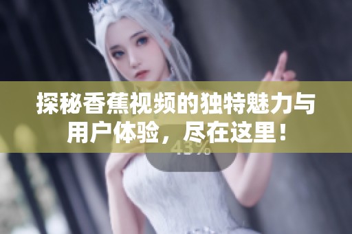 探秘香蕉视频的独特魅力与用户体验，尽在这里！