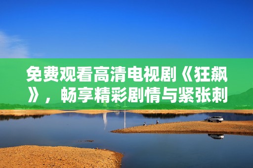免费观看高清电视剧《狂飙》，畅享精彩剧情与紧张刺激的视觉盛宴