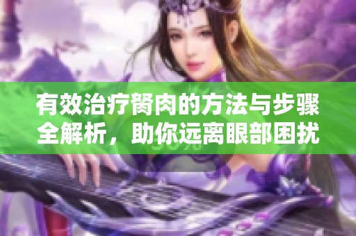有效治疗胬肉的方法与步骤全解析，助你远离眼部困扰