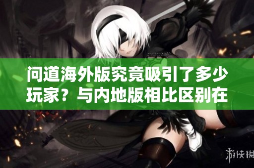 问道海外版究竟吸引了多少玩家？与内地版相比区别在哪里？