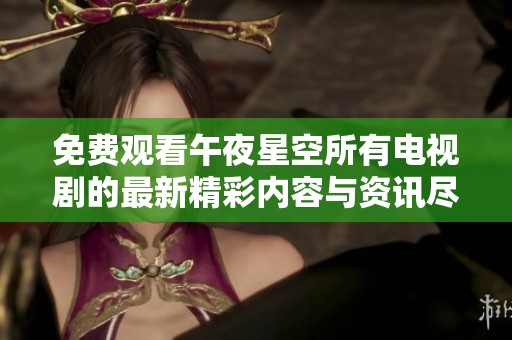 免费观看午夜星空所有电视剧的最新精彩内容与资讯尽在这里