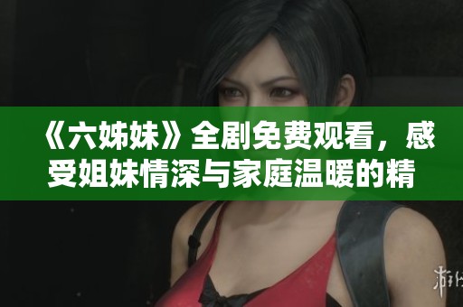 《六姊妹》全剧免费观看，感受姐妹情深与家庭温暖的精彩故事