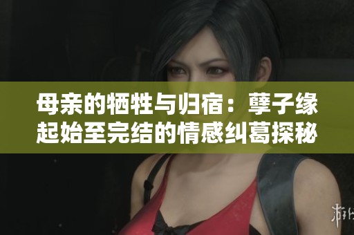 母亲的牺牲与归宿：孽子缘起始至完结的情感纠葛探秘