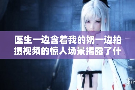 医生一边含着我的奶一边拍摄视频的惊人场景揭露了什么真相