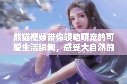 熊猫视频带你领略萌宠的可爱生活瞬间，感受大自然的魅力与乐趣