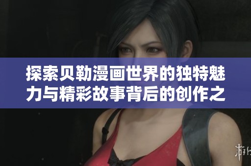探索贝勒漫画世界的独特魅力与精彩故事背后的创作之道