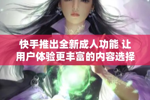 快手推出全新成人功能 让用户体验更丰富的内容选择