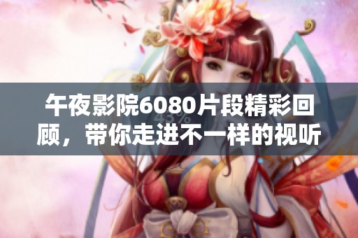 午夜影院6080片段精彩回顾，带你走进不一样的视听盛宴