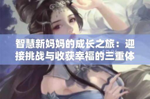 智慧新妈妈的成长之旅：迎接挑战与收获幸福的三重体验