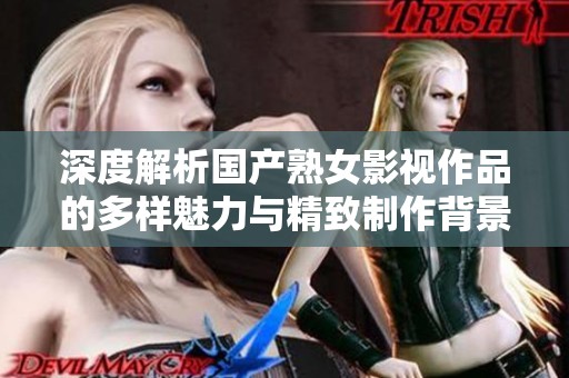 深度解析国产熟女影视作品的多样魅力与精致制作背景