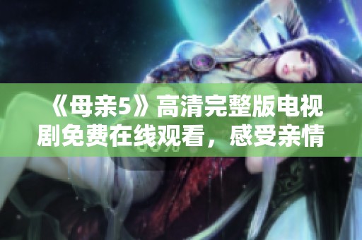 《母亲5》高清完整版电视剧免费在线观看，感受亲情与爱的真谛