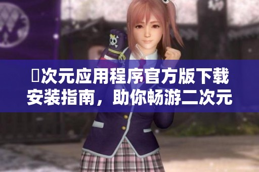 囧次元应用程序官方版下载安装指南，助你畅游二次元世界