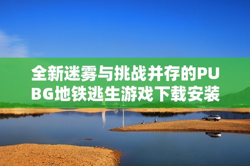 全新迷雾与挑战并存的PUBG地铁逃生游戏下载安装指南解析