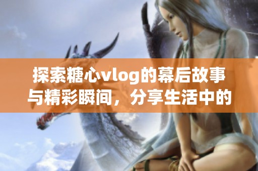 探索糖心vlog的幕后故事与精彩瞬间，分享生活中的点滴快乐