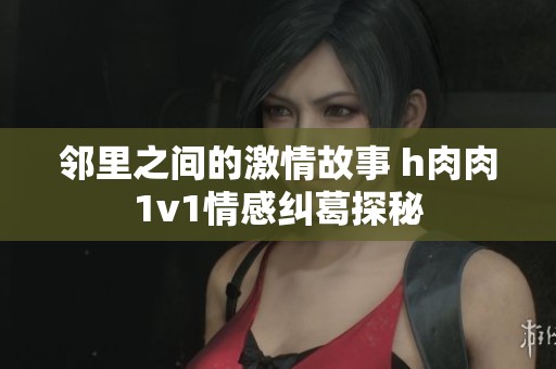 邻里之间的激情故事 h肉肉1v1情感纠葛探秘