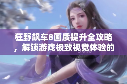 狂野飙车8画质提升全攻略，解锁游戏极致视觉体验的秘诀