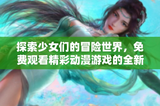 探索少女们的冒险世界，免费观看精彩动漫游戏的全新体验