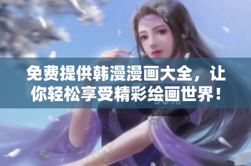 免费提供韩漫漫画大全，让你轻松享受精彩绘画世界！