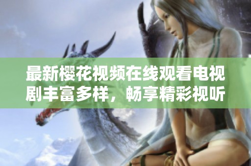 最新樱花视频在线观看电视剧丰富多样，畅享精彩视听体验！