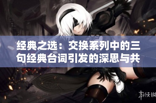 经典之选：交换系列中的三句经典台词引发的深思与共鸣