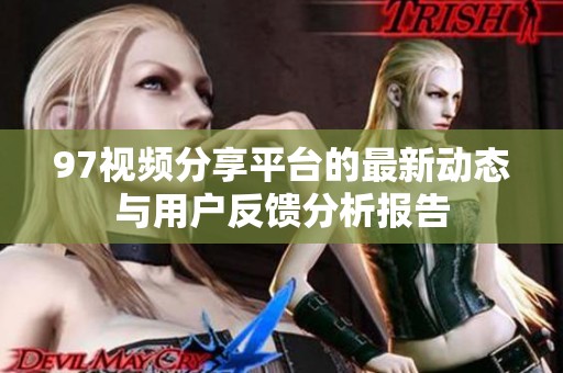 97视频分享平台的最新动态与用户反馈分析报告